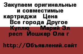 Закупаем оригинальные и совместимые картриджи › Цена ­ 1 700 - Все города Другое » Куплю   . Марий Эл респ.,Йошкар-Ола г.